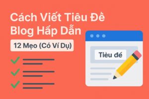 Cách Viết Tiêu Đề Blog Hấp Dẫn: 12 Mẹo Vàng Kèm Ví Dụ Thực Tế